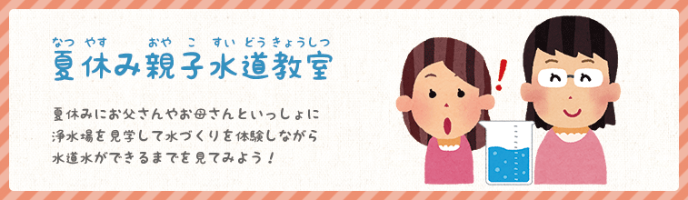 夏休み親子水道教室　夏休みにお父さんやお母さんといっしょに浄水場を見学して水づくりを体験しながら水道水ができるまでを見てみよう！